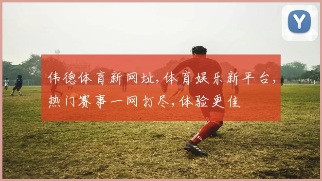 伟德体育新网址,体育娱乐新平台,热门赛事一网打尽,体验更佳
