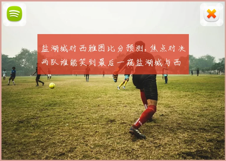 盐湖城对西雅图比分预测,焦点对决两队谁能笑到最后一窥盐湖城与西雅图之战悬念