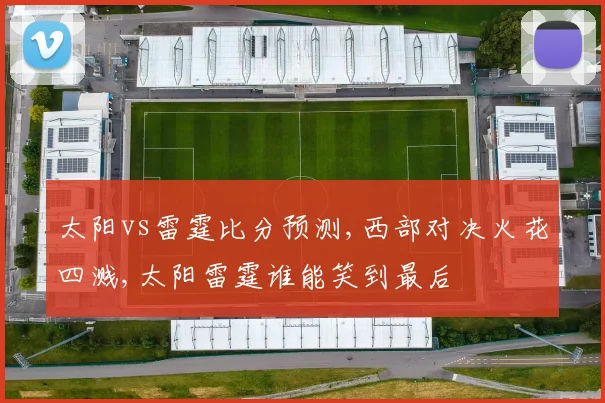 太阳vs雷霆比分预测,西部对决火花四溅,太阳雷霆谁能笑到最后