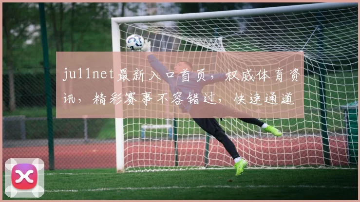 ju11net最新入口首页，权威体育资讯，精彩赛事不容错过，快速通道，一触即达
