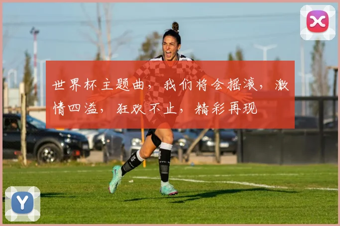 世界杯主题曲，我们将会摇滚，激情四溢，狂欢不止，精彩再现