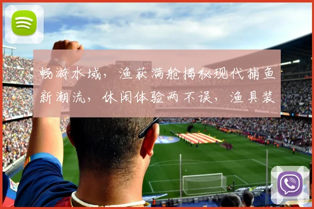 畅游水域，渔获满舱揭秘现代捕鱼新潮流，休闲体验两不误，渔具装备全攻略