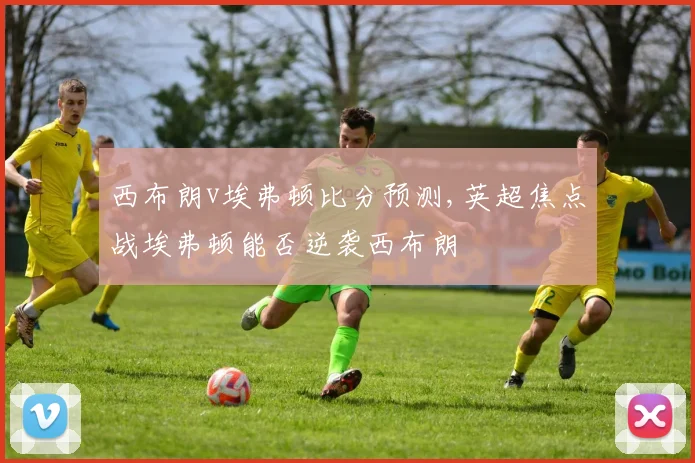 西布朗v埃弗顿比分预测,英超焦点战埃弗顿能否逆袭西布朗