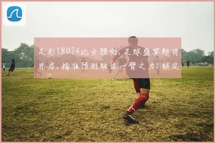 足彩18074比分预测,足球盛宴即将开启,精准预测助你一臂之力,锁定心仪战队