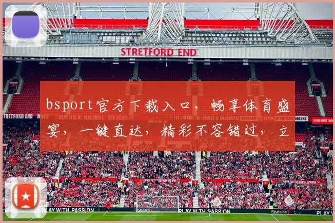 bsport官方下载入口，畅享体育盛宴，一键直达，精彩不容错过，立即下载