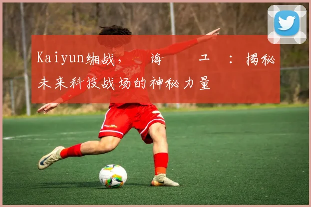 Kaiyun缃战，鐧诲綍鍏ュ彛：揭秘未来科技战场的神秘力量